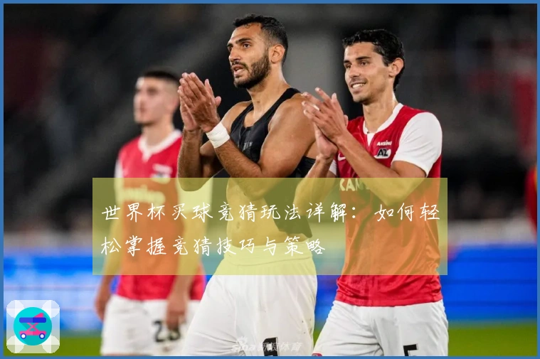 世界杯买球竞猜玩法详解：如何轻松掌握竞猜技巧与策略