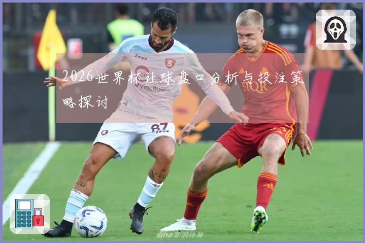 2026世界杯让球盘口分析与投注策略探讨