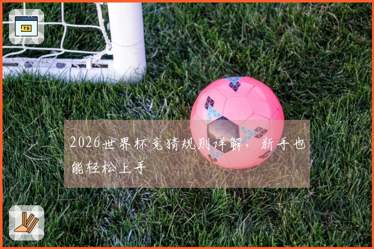 2026世界杯竞猜规则详解,新手也能轻松上手