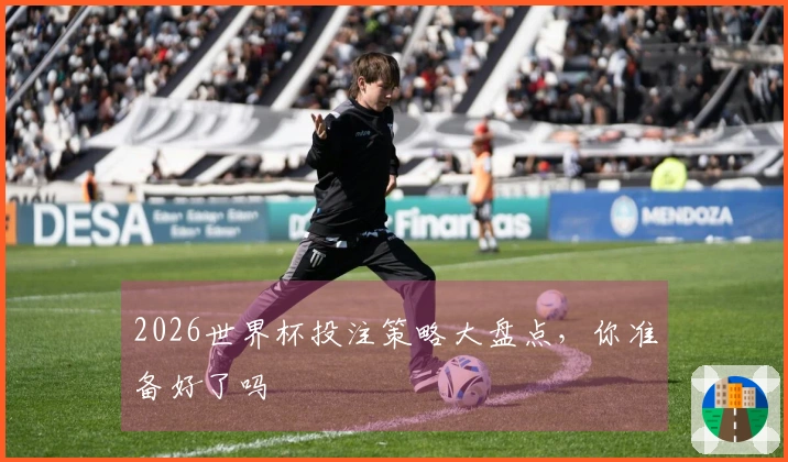 2026世界杯投注策略大盘点，你准备好了吗
