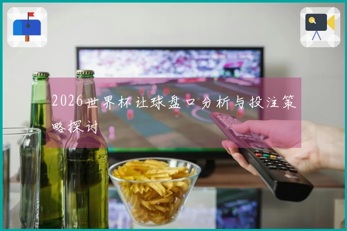 2026世界杯让球盘口分析与投注策略探讨