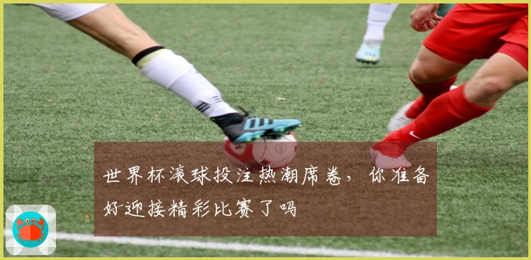 世界杯滚球投注热潮席卷，你准备好迎接精彩比赛了吗