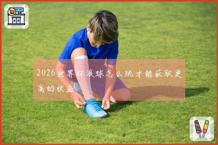2026世界杯滚球怎么玩才能获取更高的收益