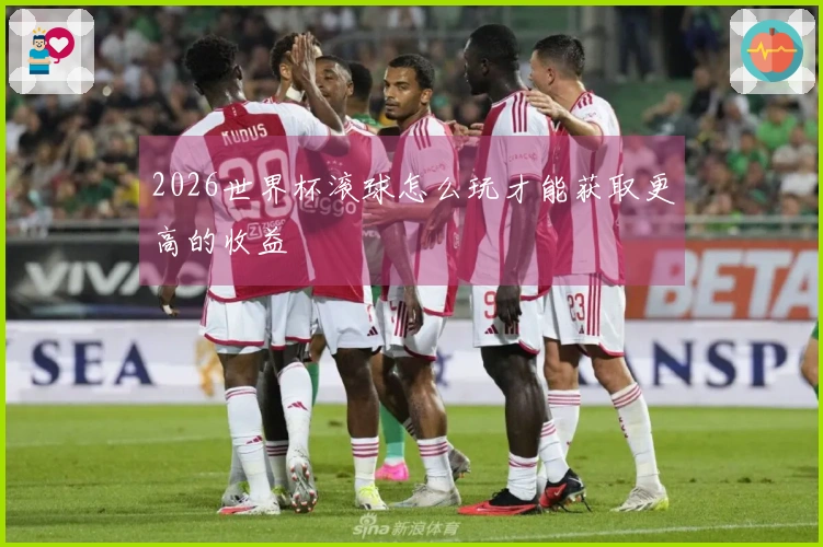 2026世界杯滚球怎么玩才能获取更高的收益