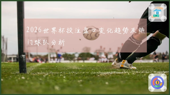 2026世界杯投注盘口变化趋势及热门球队分析