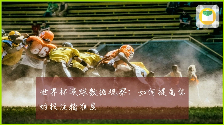世界杯滚球数据观察：如何提高你的投注精准度