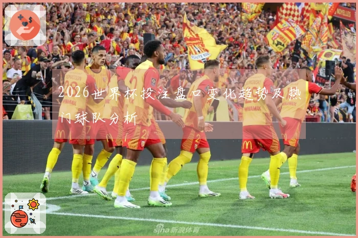 2026世界杯投注盘口变化趋势及热门球队分析