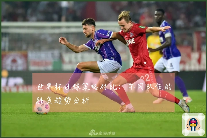 世界杯让球策略对比：不同队伍的胜负趋势分析